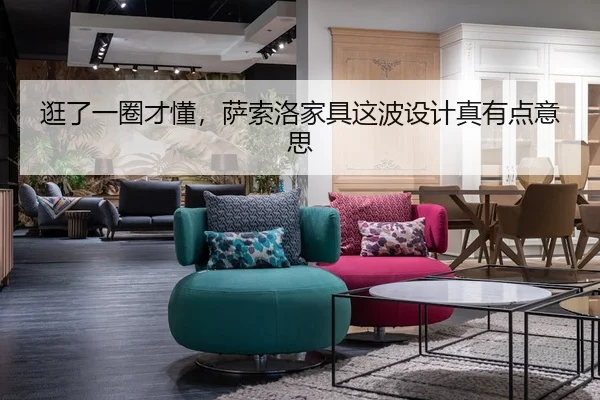 逛了一圈才懂，萨索洛家具这波设计真有点意思（leyu）