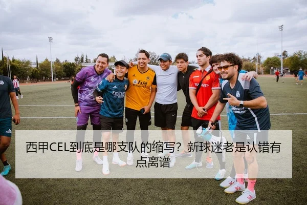 西甲CEL到底是哪支队的缩写？新球迷老是认错有点离谱